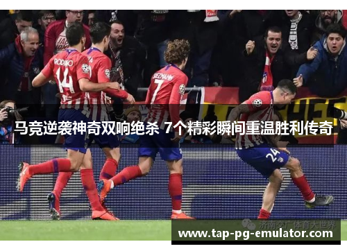 马竞逆袭神奇双响绝杀 7个精彩瞬间重温胜利传奇