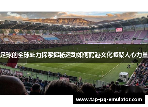 足球的全球魅力探索揭秘运动如何跨越文化凝聚人心力量
