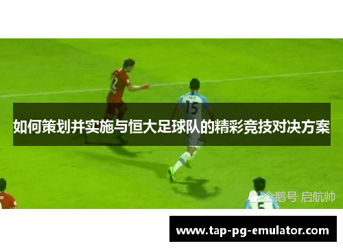 如何策划并实施与恒大足球队的精彩竞技对决方案 如何策划并实施与恒大足球队的精彩竞技对决方案