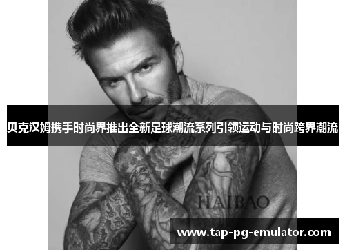 贝克汉姆携手时尚界推出全新足球潮流系列引领运动与时尚跨界潮流