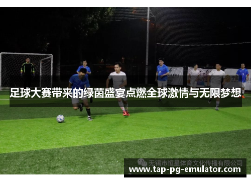 足球大赛带来的绿茵盛宴点燃全球激情与无限梦想 足球大赛带来的绿茵盛宴点燃全球激情与无限梦想