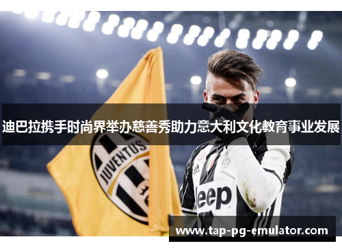 迪巴拉携手时尚界举办慈善秀助力意大利文化教育事业发展