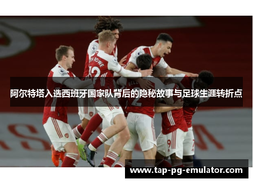 阿尔特塔入选西班牙国家队背后的隐秘故事与足球生涯转折点 阿尔特塔入选西班牙国家队背后的隐秘故事与足球生涯转折点