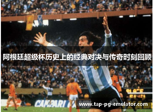 阿根廷超级杯历史上的经典对决与传奇时刻回顾 阿根廷超级杯历史上的经典对决与传奇时刻回顾