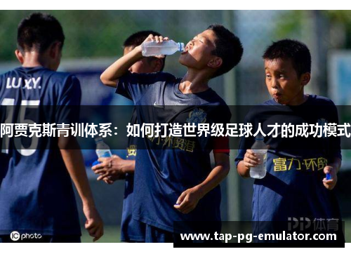 阿贾克斯青训体系:如何打造世界级足球人才的成功模式 阿贾克斯青训体系:如何打造世界级足球人才的成功模式