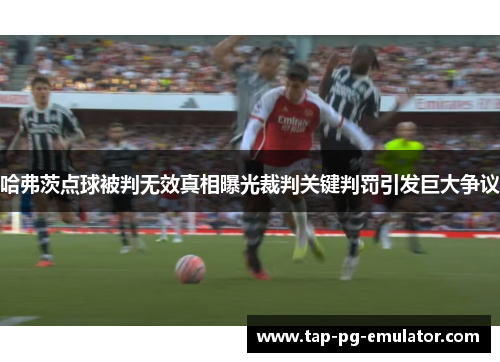 哈弗茨点球被判无效真相曝光裁判关键判罚引发巨大争议