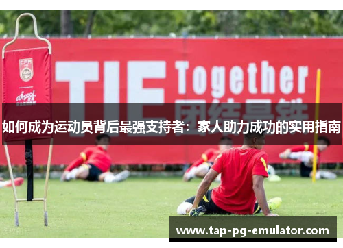 如何成为运动员背后最强支持者:家人助力成功的实用指南 如何成为运动员背后最强支持者:家人助力成功的实用指南