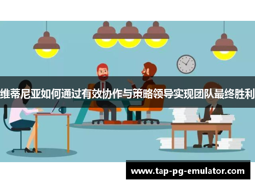 维蒂尼亚如何通过有效协作与策略领导实现团队最终胜利 维蒂尼亚如何通过有效协作与策略领导实现团队最终胜利