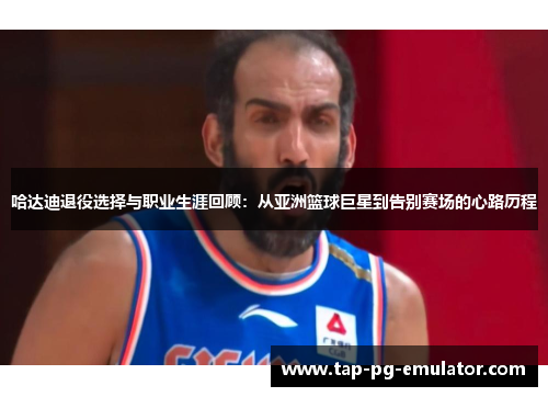 哈达迪退役选择与职业生涯回顾:从亚洲篮球巨星到告别赛场的心路历程 哈达迪退役选择与职业生涯回顾:从亚洲篮球巨星到告别赛场的心路历程