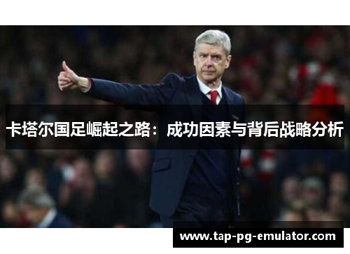 卡塔尔国足崛起之路：成功因素与背后战略分析