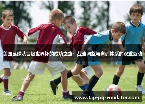 美国足球队晋级世界杯的成功之路:战略调整与青训体系的双重驱动 美国足球队晋级世界杯的成功之路:战略调整与青训体系的双重驱动