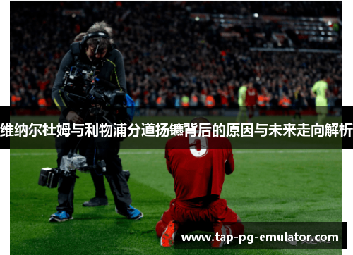 维纳尔杜姆与利物浦分道扬镳背后的原因与未来走向解析 维纳尔杜姆与利物浦分道扬镳背后的原因与未来走向解析