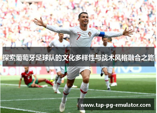 探索葡萄牙足球队的文化多样性与战术风格融合之路