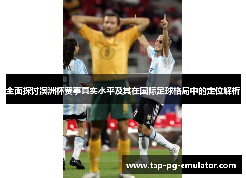 全面探讨澳洲杯赛事真实水平及其在国际足球格局中的定位解析 全面探讨澳洲杯赛事真实水平及其在国际足球格局中的定位解析