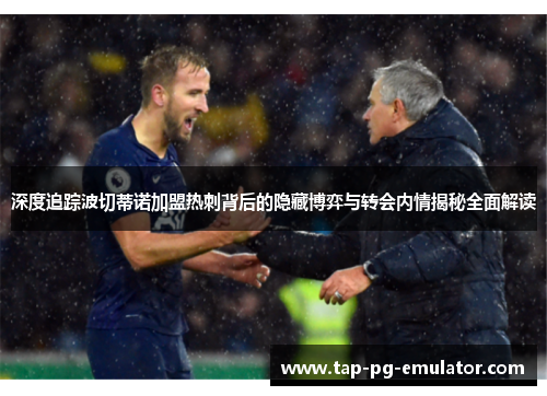 深度追踪波切蒂诺加盟热刺背后的隐藏博弈与转会内情揭秘全面解读 深度追踪波切蒂诺加盟热刺背后的隐藏博弈与转会内情揭秘全面解读