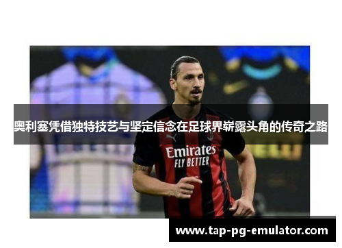 奥利塞凭借独特技艺与坚定信念在足球界崭露头角的传奇之路