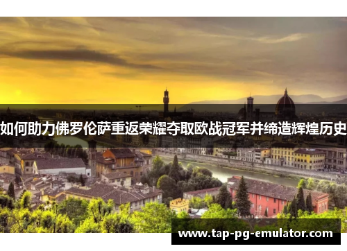 如何助力佛罗伦萨重返荣耀夺取欧战冠军并缔造辉煌历史