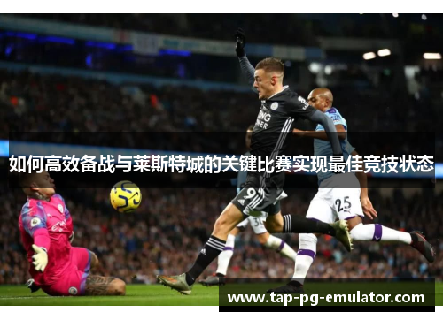 如何高效备战与莱斯特城的关键比赛实现最佳竞技状态 如何高效备战与莱斯特城的关键比赛实现最佳竞技状态