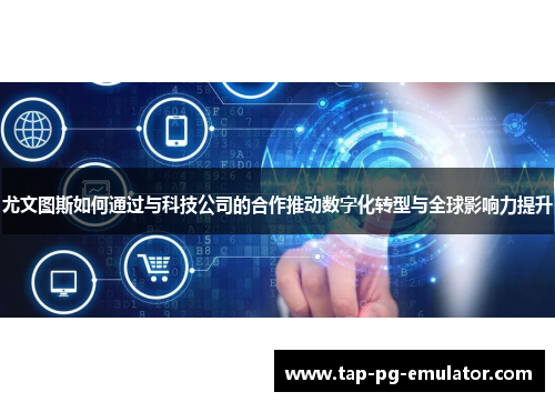 尤文图斯如何通过与科技公司的合作推动数字化转型与全球影响力提升 尤文图斯如何通过与科技公司的合作推动数字化转型与全球影响力提升