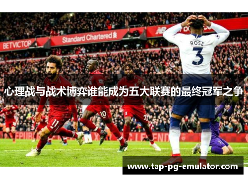 心理战与战术博弈谁能成为五大联赛的最终冠军之争 心理战与战术博弈谁能成为五大联赛的最终冠军之争