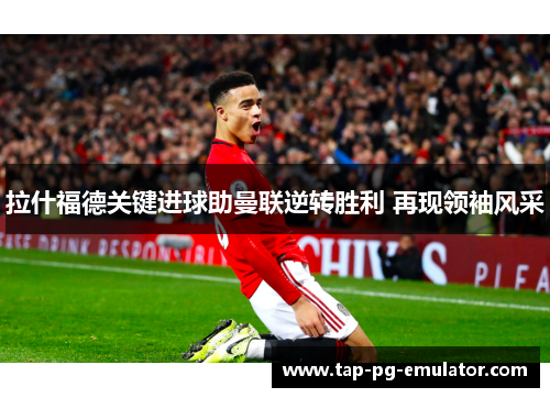 拉什福德关键进球助曼联逆转胜利 再现领袖风采 拉什福德关键进球助曼联逆转胜利 再现领袖风采