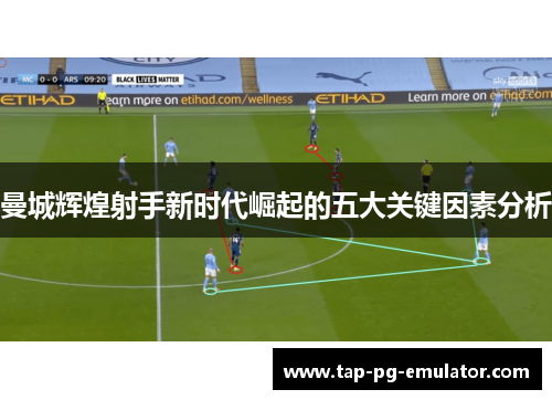 曼城辉煌射手新时代崛起的五大关键因素分析 曼城辉煌射手新时代崛起的五大关键因素分析