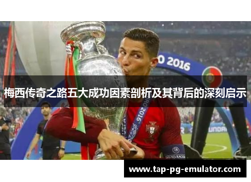 梅西传奇之路五大成功因素剖析及其背后的深刻启示 梅西传奇之路五大成功因素剖析及其背后的深刻启示
