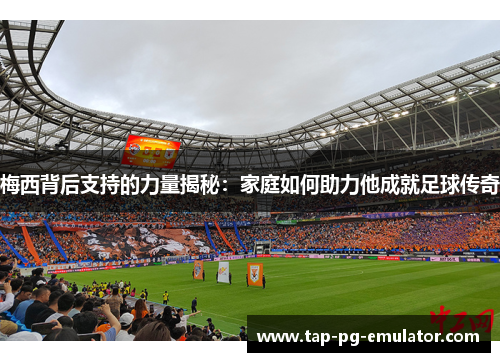 梅西背后支持的力量揭秘:家庭如何助力他成就足球传奇 梅西背后支持的力量揭秘:家庭如何助力他成就足球传奇
