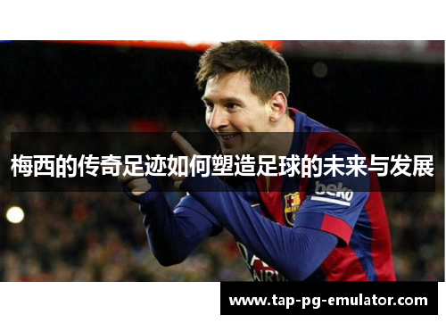 梅西的传奇足迹如何塑造足球的未来与发展