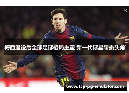 梅西退役后全球足球格局重塑 新一代球星崭露头角