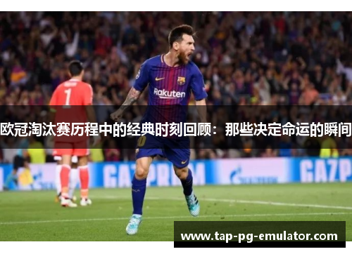 欧冠淘汰赛历程中的经典时刻回顾：那些决定命运的瞬间