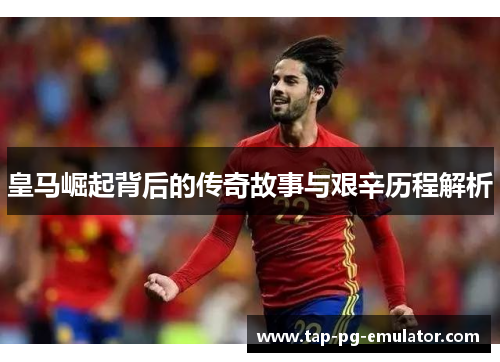 皇马崛起背后的传奇故事与艰辛历程解析
