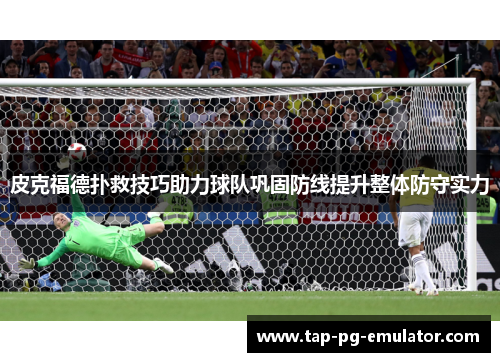 皮克福德扑救技巧助力球队巩固防线提升整体防守实力