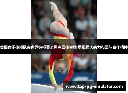 美国女子体操队在世界锦标赛上勇夺团体金牌 展现强大实力和团队合作精神