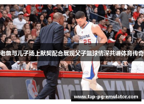老詹与儿子场上默契配合展现父子篮球情深共谱体育传奇