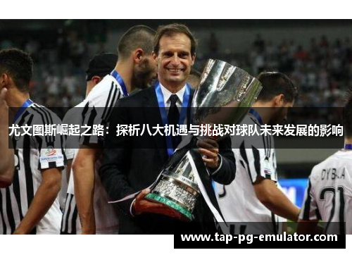 尤文图斯崛起之路：探析八大机遇与挑战对球队未来发展的影响