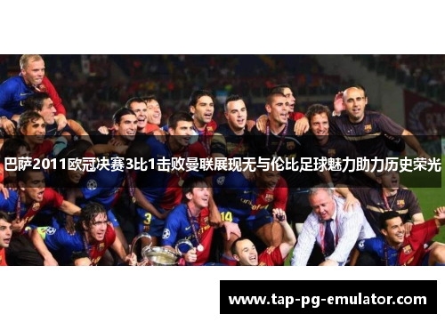 巴萨2011欧冠决赛3比1击败曼联展现无与伦比足球魅力助力历史荣光 巴萨2011欧冠决赛3比1击败曼联展现无与伦比足球魅力助力历史荣光