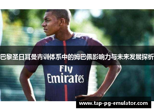 巴黎圣日耳曼青训体系中的姆巴佩影响力与未来发展探析