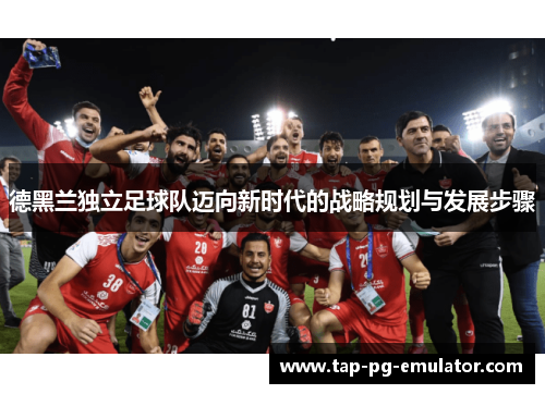 德黑兰独立足球队迈向新时代的战略规划与发展步骤