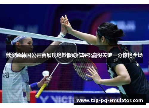 戴资颖韩国公开赛展现绝妙假动作轻松赢得关键一分惊艳全场