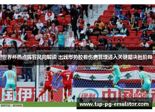 世界杯热点阵容风向解读 出线形势胶着伤病管理进入关键期决胜阶段