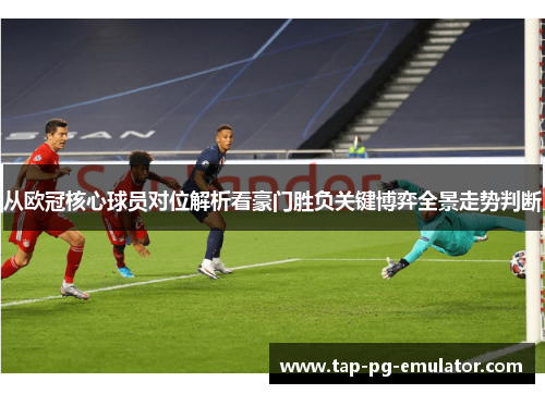 从欧冠核心球员对位解析看豪门胜负关键博弈全景走势判断