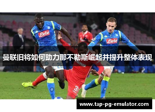 曼联旧将如何助力那不勒斯崛起并提升整体表现