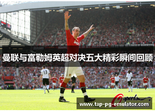 曼联与富勒姆英超对决五大精彩瞬间回顾