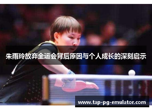 朱雨玲放弃全运会背后原因与个人成长的深刻启示