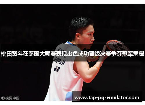 桃田贤斗在泰国大师赛表现出色成功晋级决赛争夺冠军荣耀