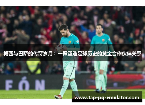 梅西与巴萨的传奇岁月：一段塑造足球历史的黄金合作伙伴关系