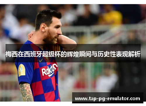 梅西在西班牙超级杯的辉煌瞬间与历史性表现解析