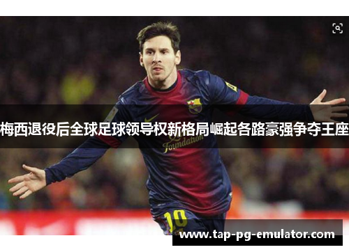 梅西退役后全球足球领导权新格局崛起各路豪强争夺王座 梅西退役后全球足球领导权新格局崛起各路豪强争夺王座