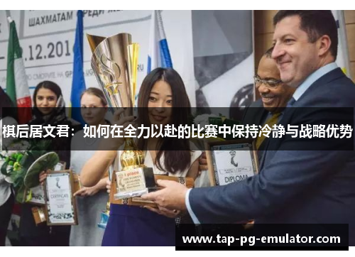 棋后居文君:如何在全力以赴的比赛中保持冷静与战略优势 棋后居文君:如何在全力以赴的比赛中保持冷静与战略优势